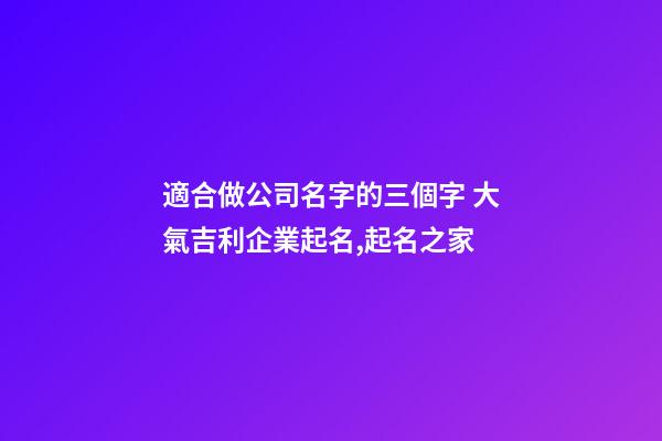 適合做公司名字的三個字 大氣吉利企業起名,起名之家-第1張-公司起名-玄機派
